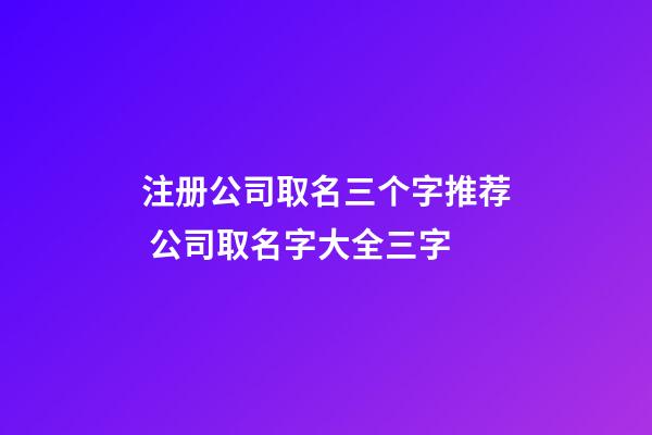 注册公司取名三个字推荐 公司取名字大全三字-第1张-公司起名-玄机派